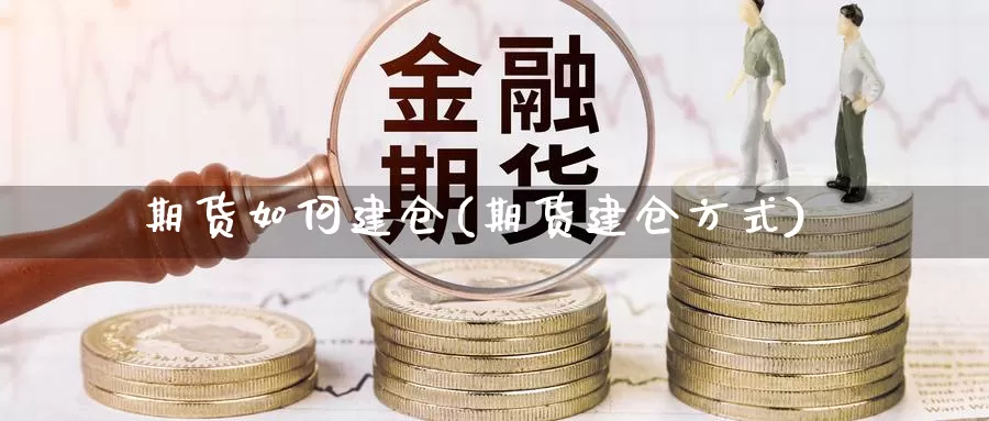 期货如何建仓(期货建仓方式)_https://www.jhhongfan.com_纳指期货_第1张