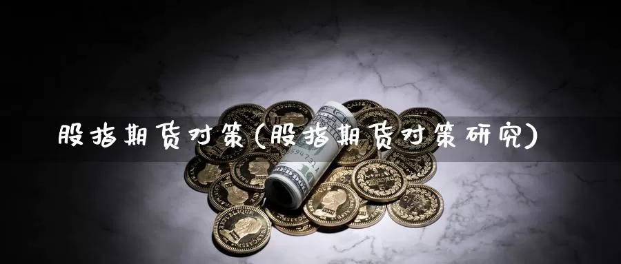 股指期货对策(股指期货对策研究)_https://www.jhhongfan.com_期货入门_第1张