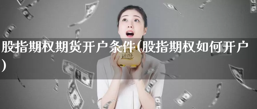 股指期权期货开户条件(股指期权如何开户)_https://www.jhhongfan.com_原油期货_第1张