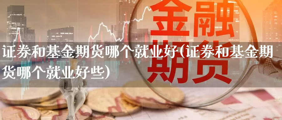 证券和基金期货哪个就业好(证券和基金期货哪个就业好些)_https://www.jhhongfan.com_原油期货_第1张