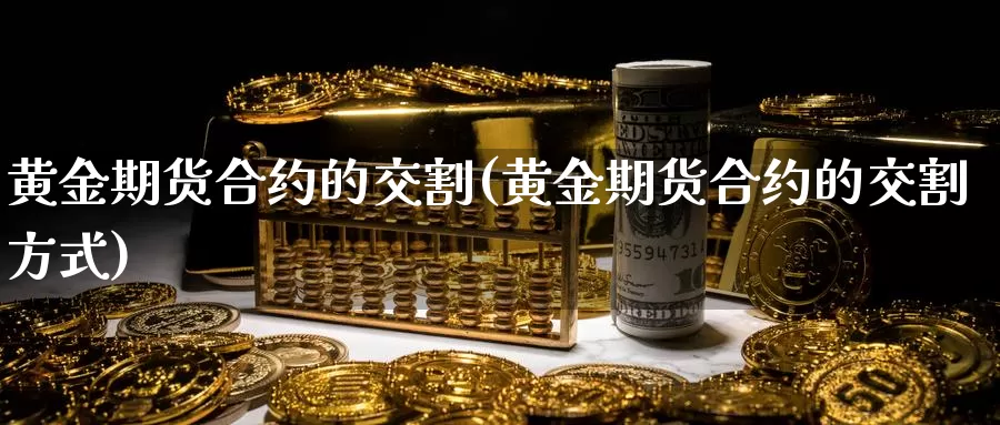 黄金期货合约的交割(黄金期货合约的交割方式)_https://www.jhhongfan.com_纳指期货_第1张