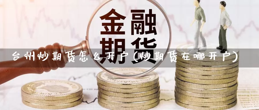 台州炒期货怎么开户(炒期货在哪开户)_https://www.jhhongfan.com_黄金期货_第1张