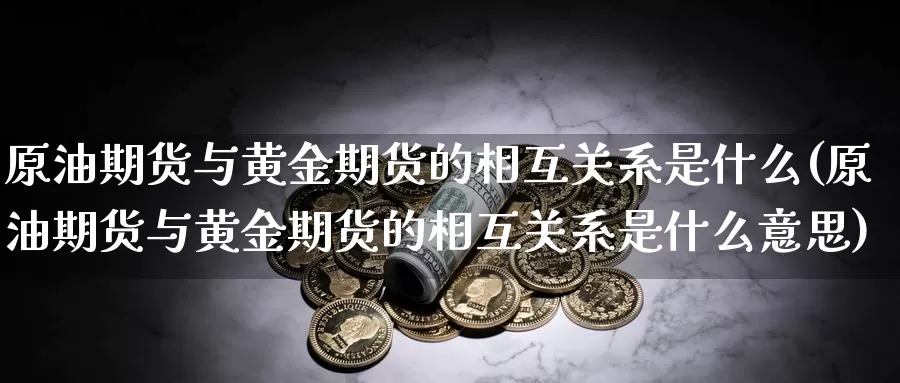 原油期货与黄金期货的相互关系是什么(原油期货与黄金期货的相互关系是什么意思)_https://www.jhhongfan.com_原油期货_第1张