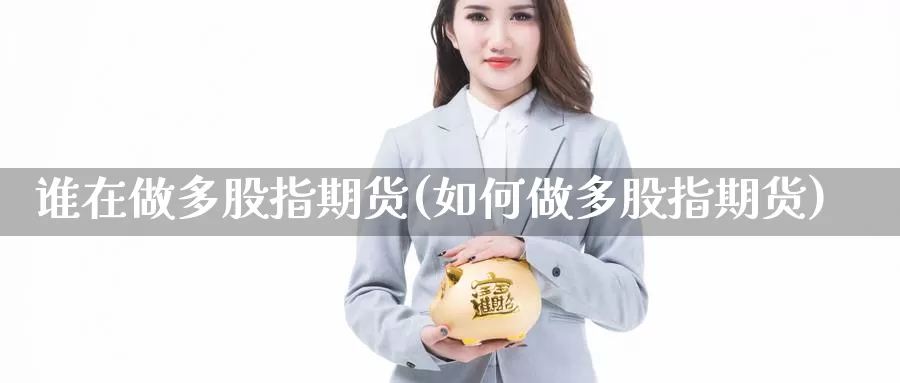 谁在做多股指期货(如何做多股指期货)_https://www.jhhongfan.com_原油期货_第1张