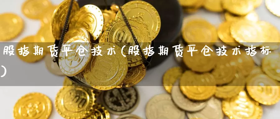 股指期货平仓技术(股指期货平仓技术指标)_https://www.jhhongfan.com_原油期货_第1张