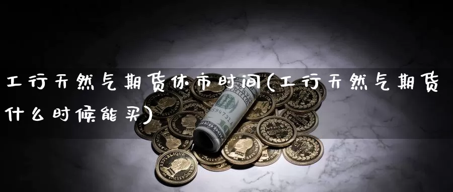 工行天然气期货休市时间(工行天然气期货什么时候能买)_https://www.jhhongfan.com_原油期货_第1张