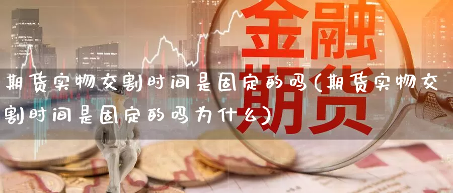 期货实物交割时间是固定的吗(期货实物交割时间是固定的吗为什么)_https://www.jhhongfan.com_期货理财_第1张