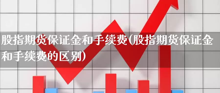 股指期货保证金和手续费(股指期货保证金和手续费的区别)_https://www.jhhongfan.com_期货分类_第1张