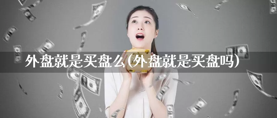 外盘就是买盘么(外盘就是买盘吗)_https://www.jhhongfan.com_黄金期货_第1张