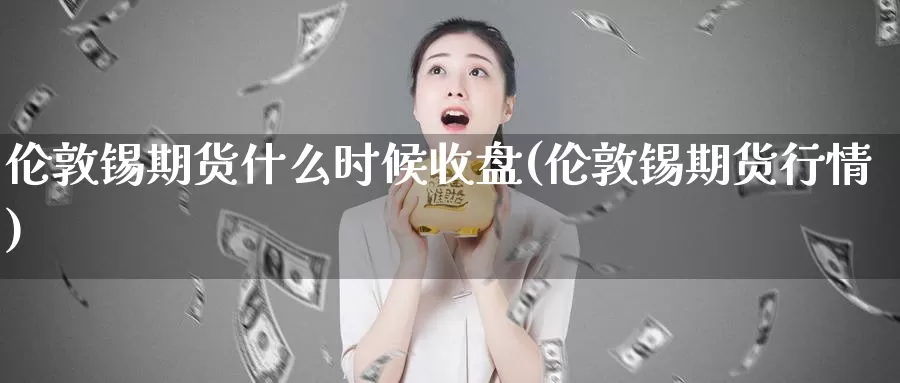 伦敦锡期货什么时候收盘(伦敦锡期货行情)_https://www.jhhongfan.com_原油期货_第1张