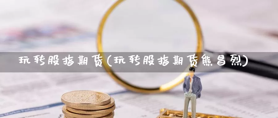 玩转股指期货(玩转股指期货熊昌烈)_https://www.jhhongfan.com_黄金期货_第1张