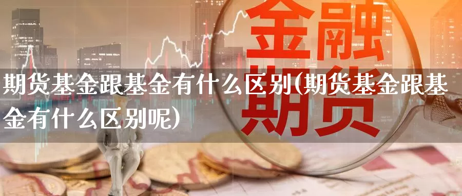 期货基金跟基金有什么区别(期货基金跟基金有什么区别呢)_https://www.jhhongfan.com_原油期货_第1张