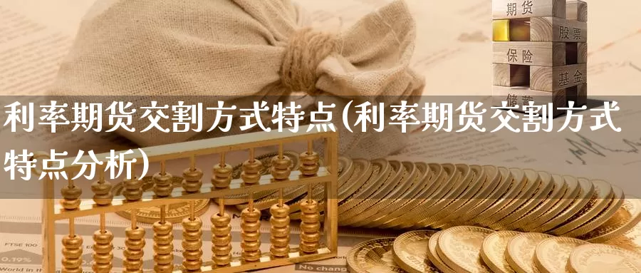 利率期货交割方式特点(利率期货交割方式特点分析)_https://www.jhhongfan.com_纳指期货_第1张