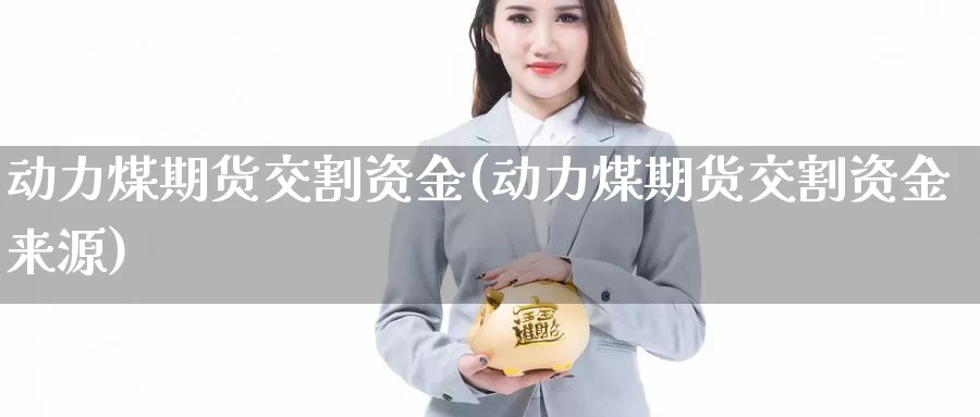 动力煤期货交割资金(动力煤期货交割资金来源)_https://www.jhhongfan.com_期货入门_第1张