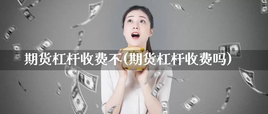 期货杠杆收费不(期货杠杆收费吗)_https://www.jhhongfan.com_期货入门_第1张