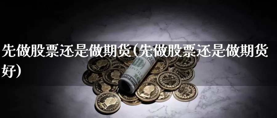 先做股票还是做期货(先做股票还是做期货好)_https://www.jhhongfan.com_期货理财_第1张