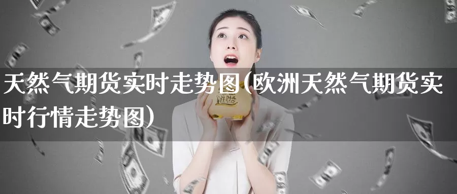 天然气期货实时走势图(欧洲天然气期货实时行情走势图)_https://www.jhhongfan.com_原油期货_第1张