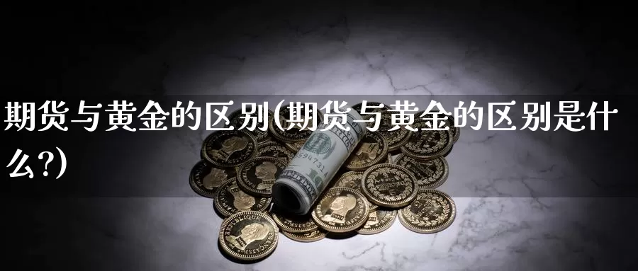 期货与黄金的区别(期货与黄金的区别是什么?)_https://www.jhhongfan.com_原油期货_第1张