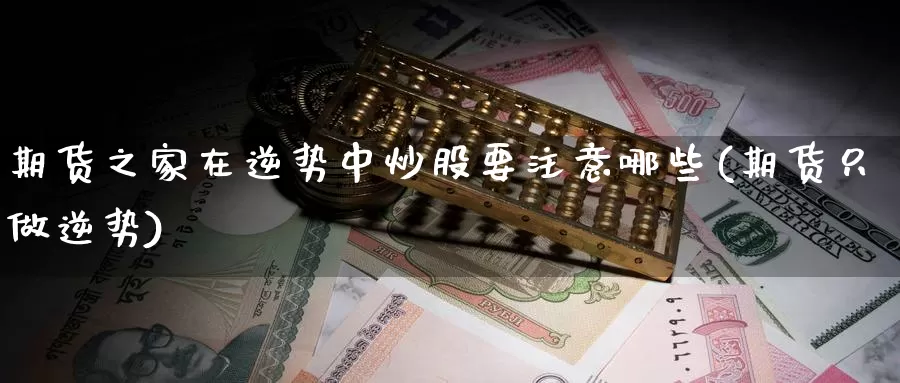 期货之家在逆势中炒股要注意哪些(期货只做逆势)_https://www.jhhongfan.com_黄金期货_第1张