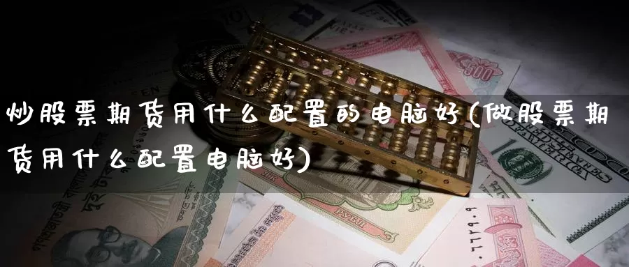 炒股票期货用什么配置的电脑好(做股票期货用什么配置电脑好)_https://www.jhhongfan.com_期货入门_第1张