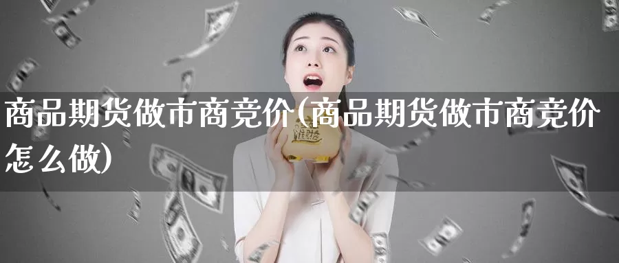 商品期货做市商竞价(商品期货做市商竞价怎么做)_https://www.jhhongfan.com_期货入门_第1张