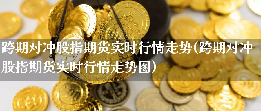 跨期对冲股指期货实时行情走势(跨期对冲股指期货实时行情走势图)_https://www.jhhongfan.com_纳指期货_第1张