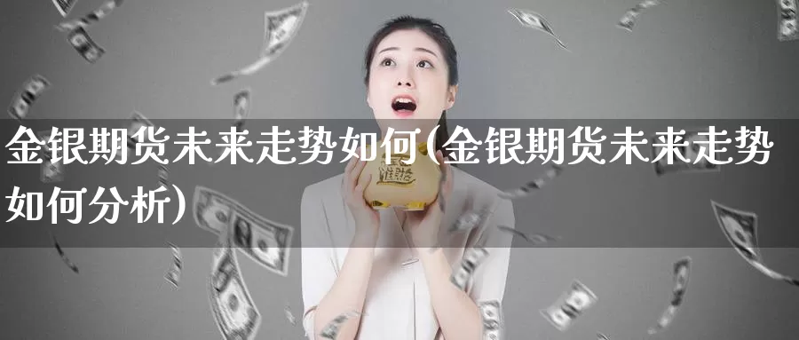 金银期货未来走势如何(金银期货未来走势如何分析)_https://www.jhhongfan.com_期货分类_第1张