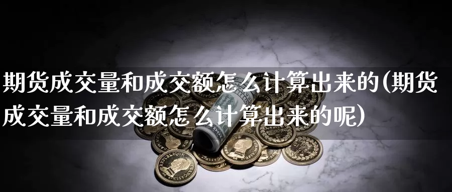 期货成交量和成交额怎么计算出来的(期货成交量和成交额怎么计算出来的呢)_https://www.jhhongfan.com_纳指期货_第1张