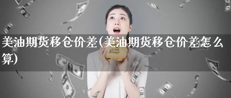 美油期货移仓价差(美油期货移仓价差怎么算)_https://www.jhhongfan.com_期货入门_第1张