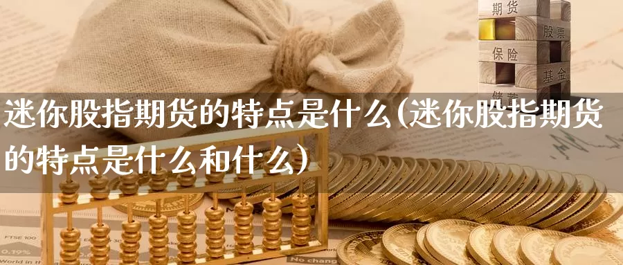 迷你股指期货的特点是什么(迷你股指期货的特点是什么和什么)_https://www.jhhongfan.com_期货理财_第1张