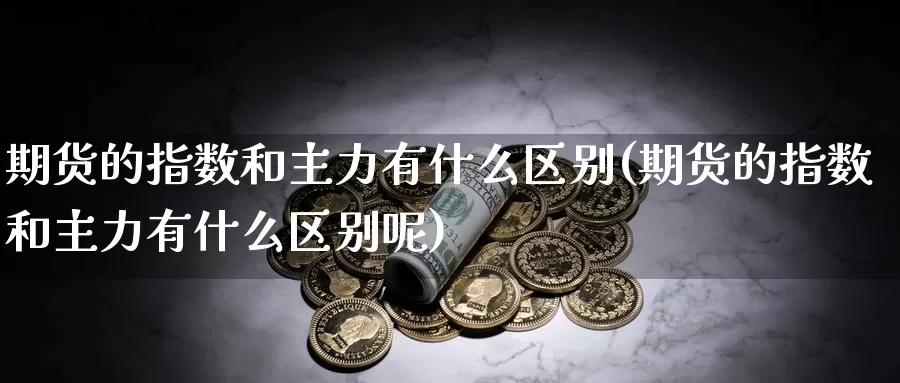 期货的指数和主力有什么区别(期货的指数和主力有什么区别呢)_https://www.jhhongfan.com_纳指期货_第1张