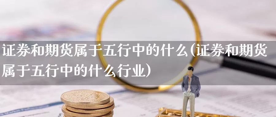 证券和期货属于五行中的什么(证券和期货属于五行中的什么行业)_https://www.jhhongfan.com_期货理财_第1张