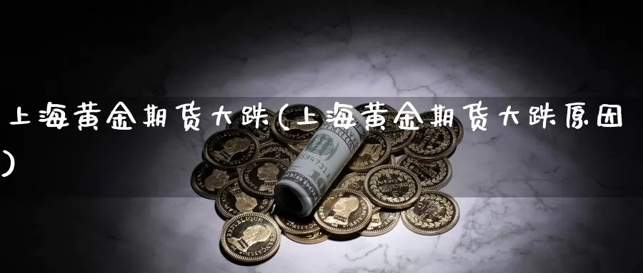 上海黄金期货大跌(上海黄金期货大跌原因)_https://www.jhhongfan.com_期货理财_第1张