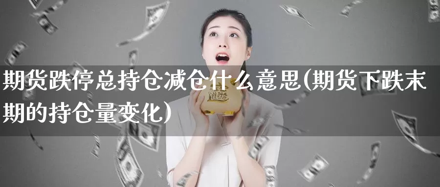 期货跌停总持仓减仓什么意思(期货下跌末期的持仓量变化)_https://www.jhhongfan.com_期货技术_第1张