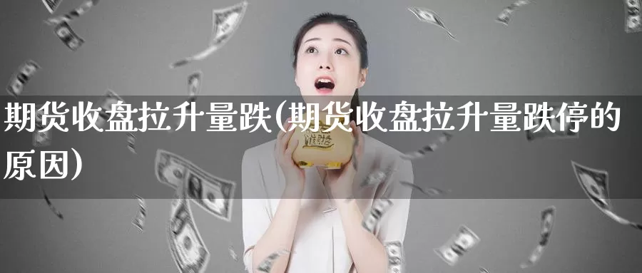 期货收盘拉升量跌(期货收盘拉升量跌停的原因)_https://www.jhhongfan.com_原油期货_第1张