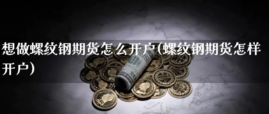 想做螺纹钢期货怎么开户(螺纹钢期货怎样开户)_https://www.jhhongfan.com_纳指期货_第1张