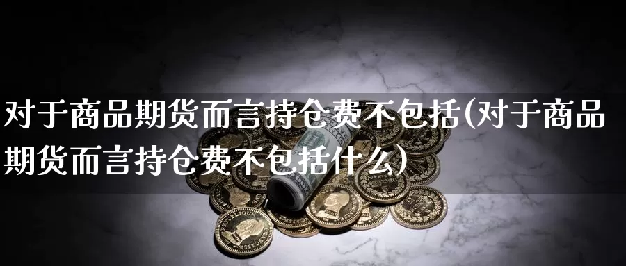 对于商品期货而言持仓费不包括(对于商品期货而言持仓费不包括什么)_https://www.jhhongfan.com_原油期货_第1张