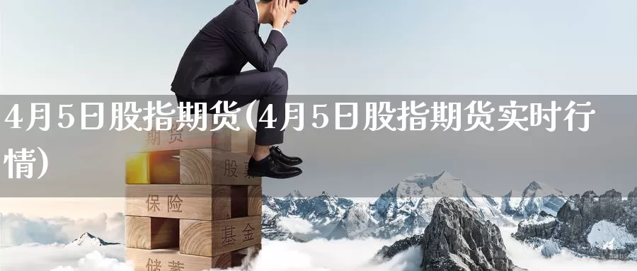 4月5日股指期货(4月5日股指期货实时行情)_https://www.jhhongfan.com_期货理财_第1张