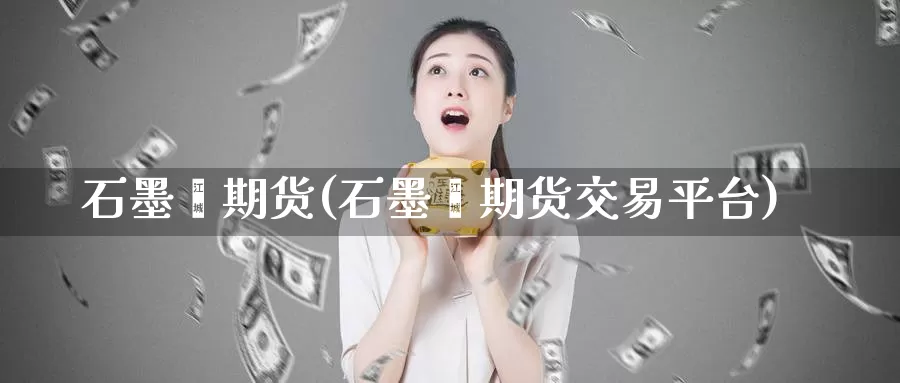 石墨烯期货(石墨烯期货交易平台)_https://www.jhhongfan.com_期货入门_第1张