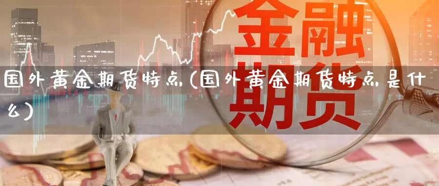 国外黄金期货特点(国外黄金期货特点是什么)_https://www.jhhongfan.com_期货技术_第1张