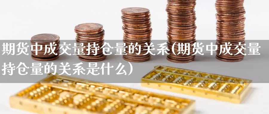 期货中成交量持仓量的关系(期货中成交量持仓量的关系是什么)_https://www.jhhongfan.com_期货技术_第1张