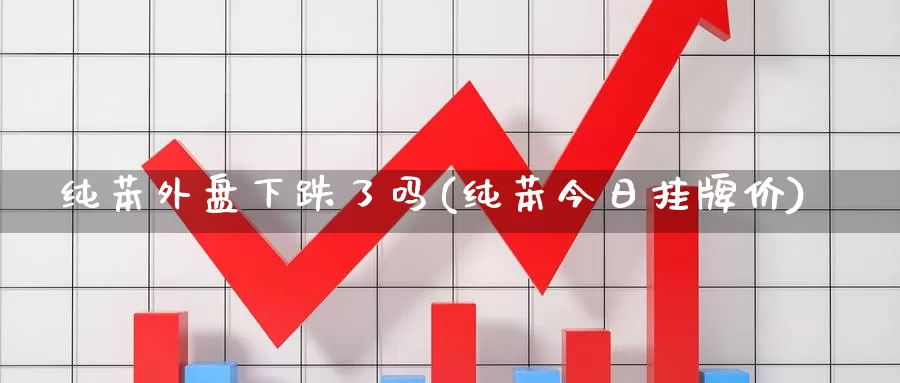 纯苯外盘下跌了吗(纯苯今日挂牌价)_https://www.jhhongfan.com_期货分类_第1张