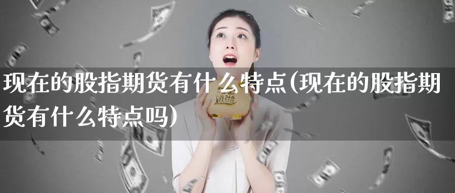 现在的股指期货有什么特点(现在的股指期货有什么特点吗)_https://www.jhhongfan.com_纳指期货_第1张