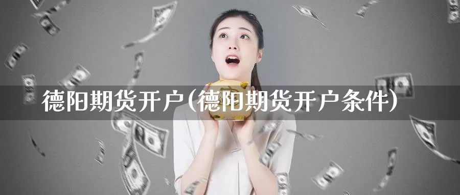 德阳期货开户(德阳期货开户条件)_https://www.jhhongfan.com_期货理财_第1张