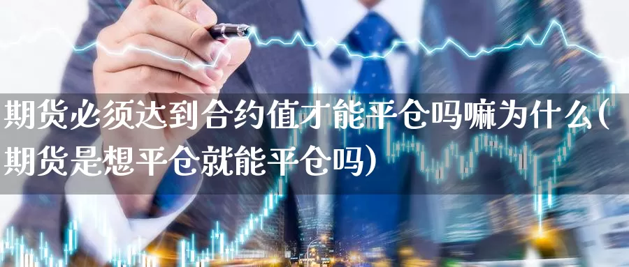 期货必须达到合约值才能平仓吗嘛为什么(期货是想平仓就能平仓吗)_https://www.jhhongfan.com_期货入门_第1张