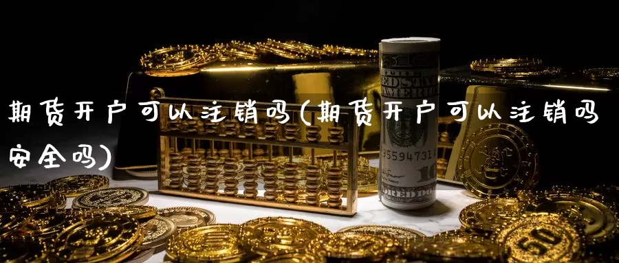 期货开户可以注销吗(期货开户可以注销吗安全吗)_https://www.jhhongfan.com_原油期货_第1张