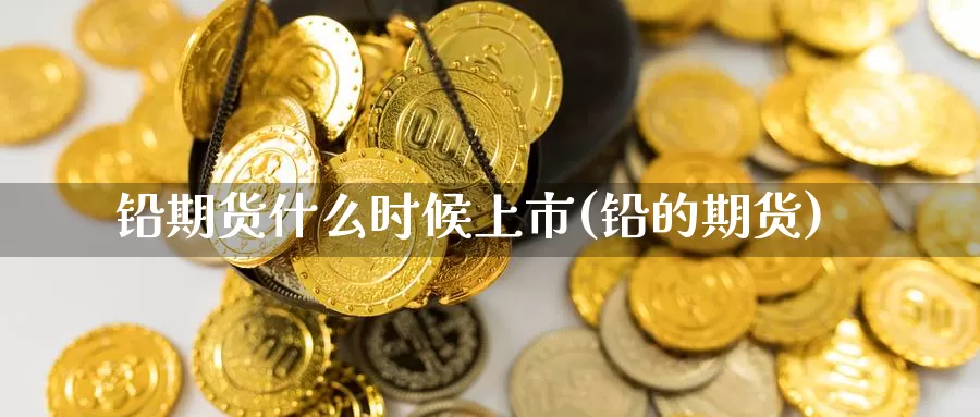 铅期货什么时候上市(铅的期货)_https://www.jhhongfan.com_期货技术_第1张