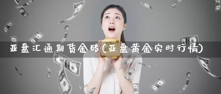 亚盘汇通期货金砖(亚盘黄金实时行情)_https://www.jhhongfan.com_原油期货_第1张