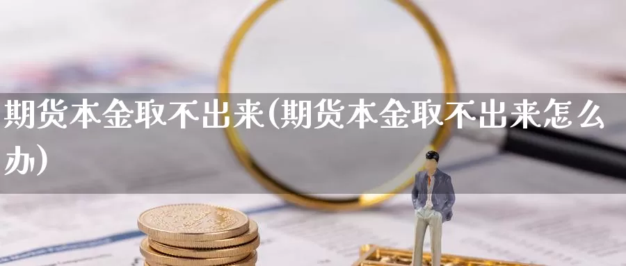 期货本金取不出来(期货本金取不出来怎么办)_https://www.jhhongfan.com_纳指期货_第1张