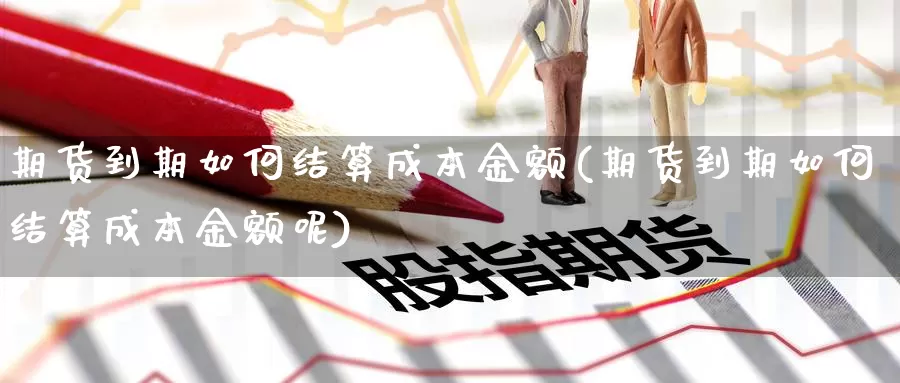 期货到期如何结算成本金额(期货到期如何结算成本金额呢)_https://www.jhhongfan.com_期货入门_第1张